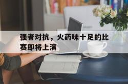 乐鱼官网在线注册入口-强者对抗，火药味十足的比赛即将上演