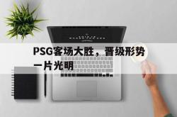乐鱼真人体育娱乐-PSG客场大胜，晋级形势一片光明