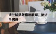 乐鱼官网在线注册入口-波兰球队凭借制胜球，挺进半决赛
