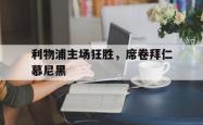 乐鱼体育APP-利物浦主场狂胜，席卷拜仁慕尼黑