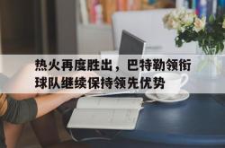 乐鱼体育APP-热火再度胜出，巴特勒领衔球队继续保持领先优势