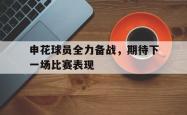 乐鱼体育APP-申花球员全力备战，期待下一场比赛表现