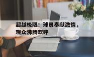 乐鱼体育APP-超越极限！球员奉献激情，观众沸腾欢呼