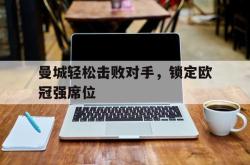 乐鱼官网在线注册入口-曼城轻松击败对手，锁定欧冠强席位