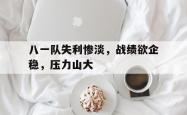 乐鱼体育APP-八一队失利惨淡，战绩欲企稳，压力山大