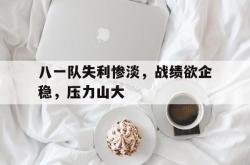 乐鱼体育APP-八一队失利惨淡，战绩欲企稳，压力山大