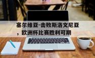 乐鱼体育APP-塞尔维亚-击败斯洛文尼亚，欧洲杯比赛胜利可期