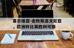 乐鱼体育APP-塞尔维亚-击败斯洛文尼亚，欧洲杯比赛胜利可期