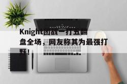 乐鱼官网在线注册入口-Knight团战一打五翻盘全场，网友称其为最强打野！