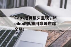 乐鱼体育APP-Caps经典镜头重现，Meiko战队重回巅峰燃爆全场！