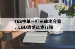 乐鱼真人体育娱乐-TES中单一打三成功守家，LGD遗憾止步八强