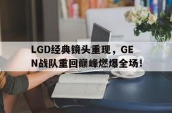 乐鱼体育APP-LGD经典镜头重现，GEN战队重回巅峰燃爆全场！
