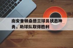 乐鱼真人体育娱乐-南安普顿桑德兰球员状态神勇，助球队取得胜利