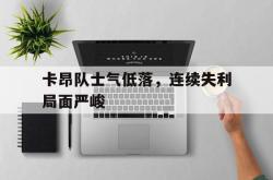 乐鱼真人体育娱乐-卡昂队士气低落，连续失利局面严峻