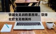 乐鱼真人体育娱乐-德国女足战胜墨西哥，获得北欧女足精英杯
