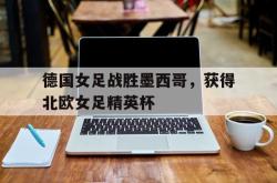 乐鱼真人体育娱乐-德国女足战胜墨西哥，获得北欧女足精英杯